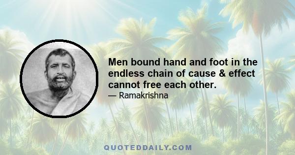 Men bound hand and foot in the endless chain of cause & effect cannot free each other.