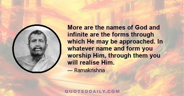 More are the names of God and infinite are the forms through which He may be approached. In whatever name and form you worship Him, through them you will realise Him.