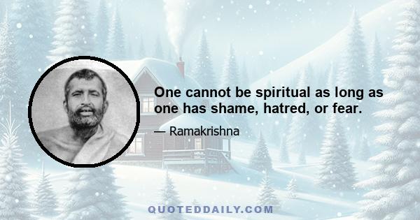 One cannot be spiritual as long as one has shame, hatred, or fear.