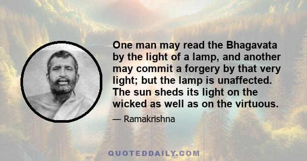 One man may read the Bhagavata by the light of a lamp, and another may commit a forgery by that very light; but the lamp is unaffected. The sun sheds its light on the wicked as well as on the virtuous.