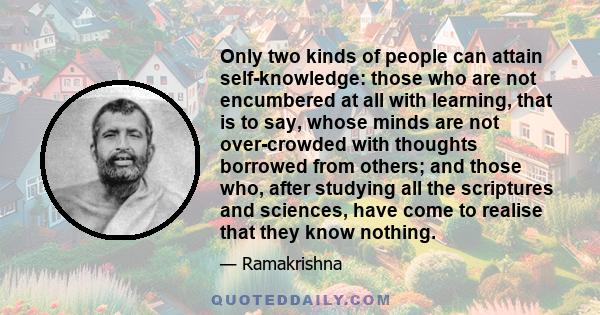 Only two kinds of people can attain self-knowledge: those who are not encumbered at all with learning, that is to say, whose minds are not over-crowded with thoughts borrowed from others; and those who, after studying