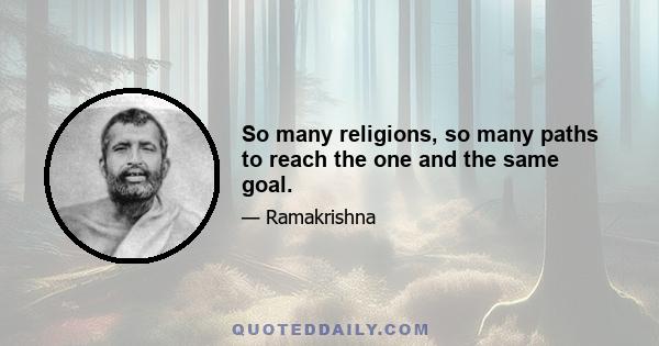 So many religions, so many paths to reach the one and the same goal.