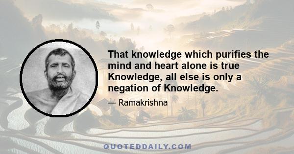 That knowledge which purifies the mind and heart alone is true Knowledge, all else is only a negation of Knowledge.