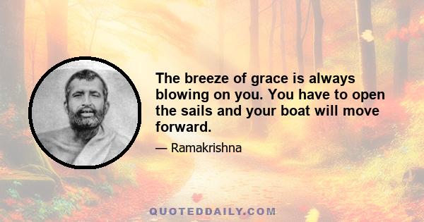 The breeze of grace is always blowing on you. You have to open the sails and your boat will move forward.