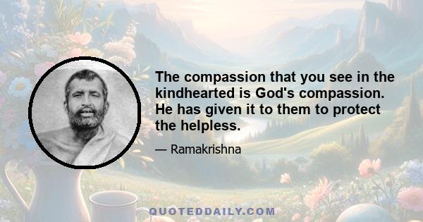 The compassion that you see in the kindhearted is God's compassion. He has given it to them to protect the helpless.