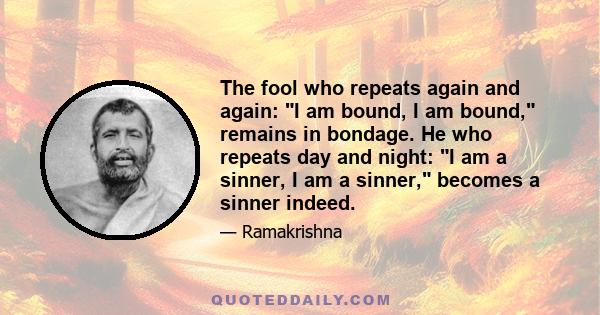 The fool who repeats again and again: I am bound, I am bound, remains in bondage. He who repeats day and night: I am a sinner, I am a sinner, becomes a sinner indeed.