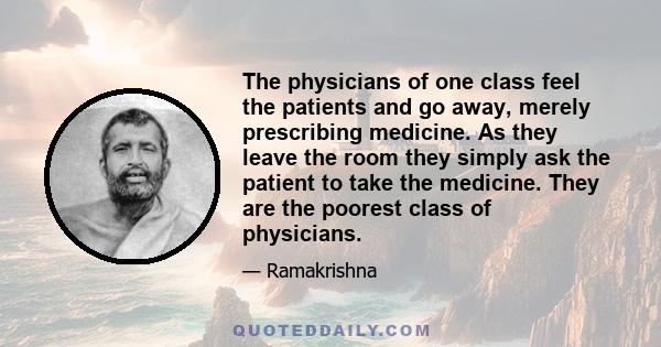 The physicians of one class feel the patients and go away, merely prescribing medicine. As they leave the room they simply ask the patient to take the medicine. They are the poorest class of physicians.