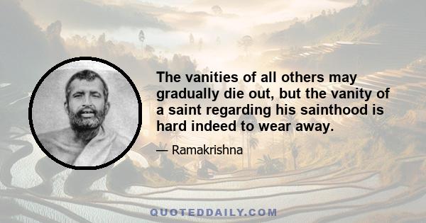 The vanities of all others may gradually die out, but the vanity of a saint regarding his sainthood is hard indeed to wear away.