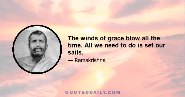 The winds of grace blow all the time. All we need to do is set our sails.