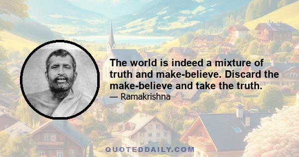 The world is indeed a mixture of truth and make-believe. Discard the make-believe and take the truth.