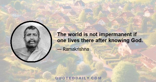 The world is not impermanent if one lives there after knowing God.