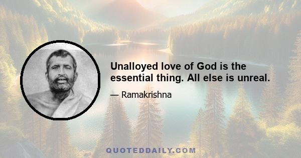 Unalloyed love of God is the essential thing. All else is unreal.