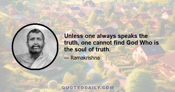 Unless one always speaks the truth, one cannot find God Who is the soul of truth.