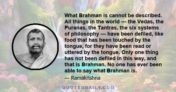 What Brahman is cannot be described. All things in the world — the Vedas, the Puranas, the Tantras, the six systems of philosophy — have been defiled, like food that has been touched by the tongue, for they have been