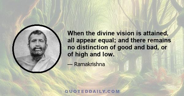 When the divine vision is attained, all appear equal; and there remains no distinction of good and bad, or of high and low.