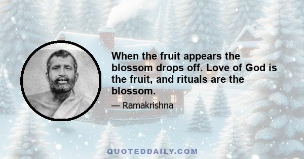 When the fruit appears the blossom drops off. Love of God is the fruit, and rituals are the blossom.