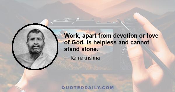 Work, apart from devotion or love of God, is helpless and cannot stand alone.