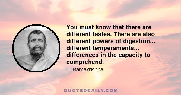 You must know that there are different tastes. There are also different powers of digestion... different temperaments... differences in the capacity to comprehend.