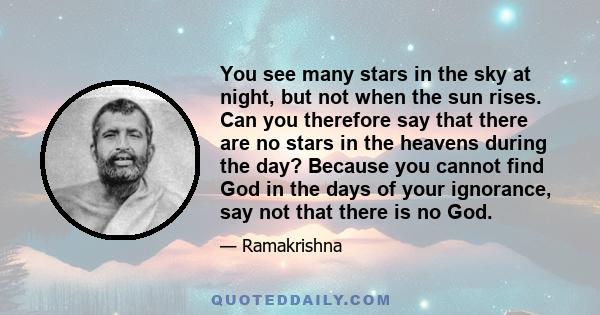 You see many stars in the sky at night, but not when the sun rises. Can you therefore say that there are no stars in the heavens during the day? Because you cannot find God in the days of your ignorance, say not that