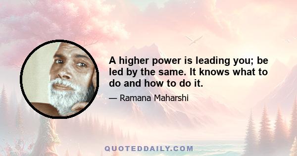 A higher power is leading you; be led by the same. It knows what to do and how to do it.