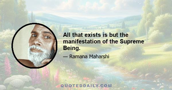 All that exists is but the manifestation of the Supreme Being.