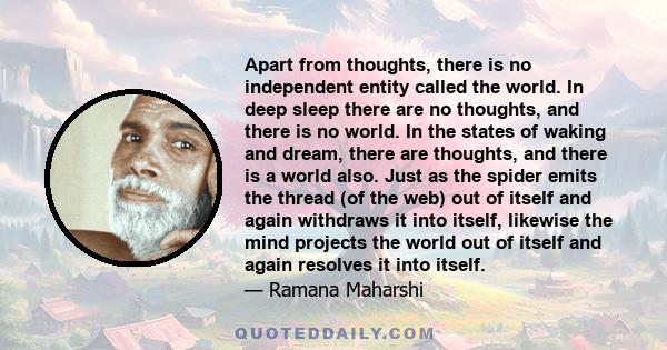 Apart from thoughts, there is no independent entity called the world. In deep sleep there are no thoughts, and there is no world. In the states of waking and dream, there are thoughts, and there is a world also. Just as 