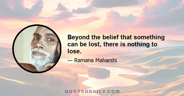 Beyond the belief that something can be lost, there is nothing to lose.