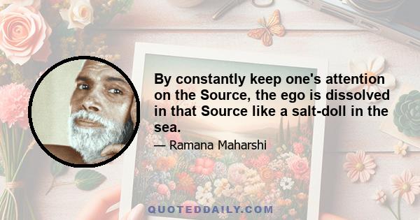 By constantly keep one's attention on the Source, the ego is dissolved in that Source like a salt-doll in the sea.