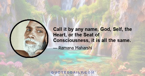 Call it by any name, God, Self, the Heart, or the Seat of Consciousness, it is all the same.