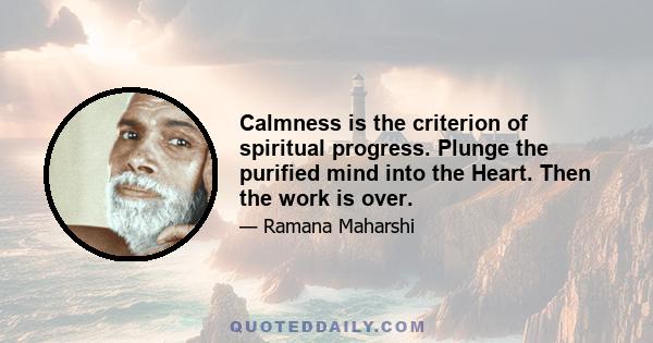 Calmness is the criterion of spiritual progress. Plunge the purified mind into the Heart. Then the work is over.