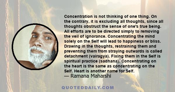 Concentration is not thinking of one thing. On the contrary, it is excluding all thoughts, since all thoughts obstruct the sense of one's true being. All efforts are to be directed simply to removing the veil of