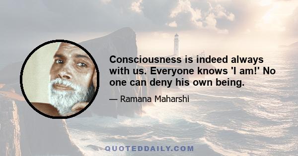 Consciousness is indeed always with us. Everyone knows 'I am!' No one can deny his own being.