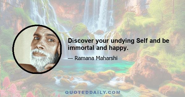 Discover your undying Self and be immortal and happy.