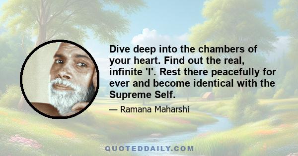 Dive deep into the chambers of your heart. Find out the real, infinite 'I'. Rest there peacefully for ever and become identical with the Supreme Self.