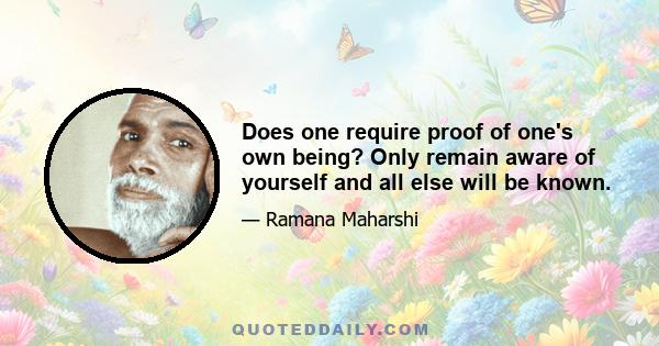 Does one require proof of one's own being? Only remain aware of yourself and all else will be known.