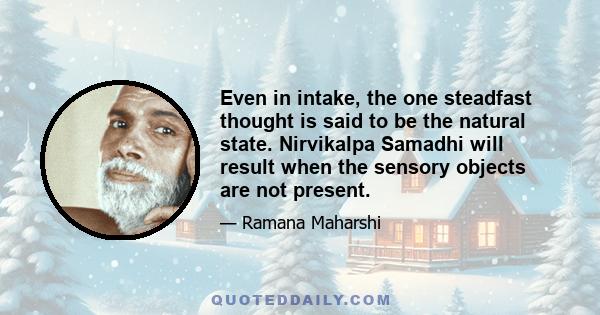 Even in intake, the one steadfast thought is said to be the natural state. Nirvikalpa Samadhi will result when the sensory objects are not present.