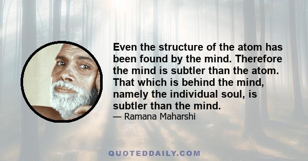 Even the structure of the atom has been found by the mind. Therefore the mind is subtler than the atom. That which is behind the mind, namely the individual soul, is subtler than the mind.