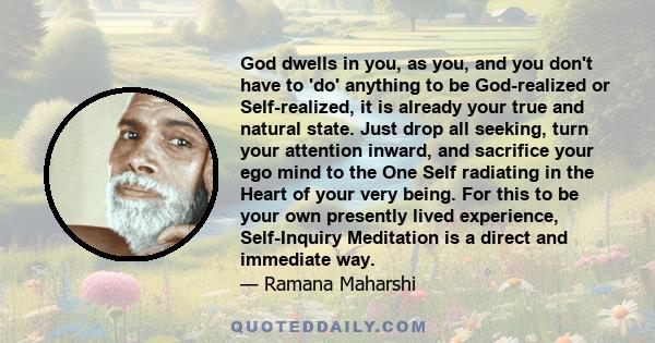 God dwells in you, as you, and you don't have to 'do' anything to be God-realized or Self-realized, it is already your true and natural state. Just drop all seeking, turn your attention inward, and sacrifice your ego