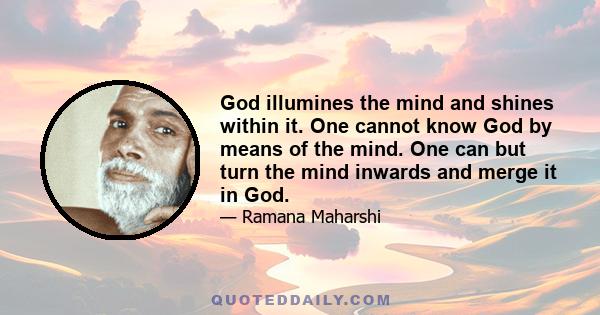 God illumines the mind and shines within it. One cannot know God by means of the mind. One can but turn the mind inwards and merge it in God.