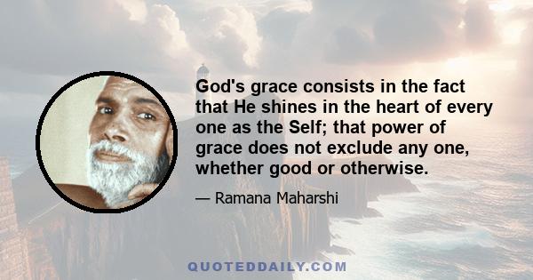 God's grace consists in the fact that He shines in the heart of every one as the Self; that power of grace does not exclude any one, whether good or otherwise.