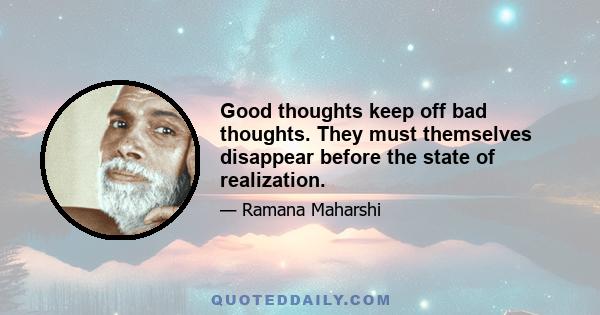 Good thoughts keep off bad thoughts. They must themselves disappear before the state of realization.