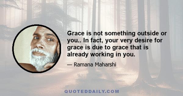 Grace is not something outside or you.. In fact, your very desire for grace is due to grace that is already working in you.