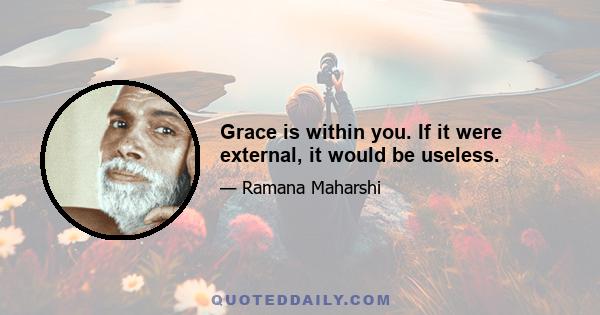 Grace is within you. If it were external, it would be useless.