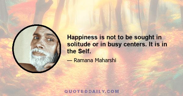 Happiness is not to be sought in solitude or in busy centers. It is in the Self.