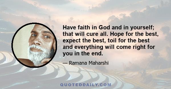 Have faith in God and in yourself; that will cure all. Hope for the best, expect the best, toil for the best and everything will come right for you in the end.