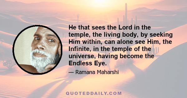 He that sees the Lord in the temple, the living body, by seeking Him within, can alone see Him, the Infinite, in the temple of the universe, having become the Endless Eye.