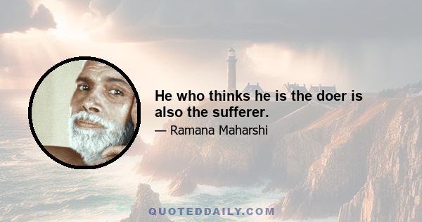 He who thinks he is the doer is also the sufferer.