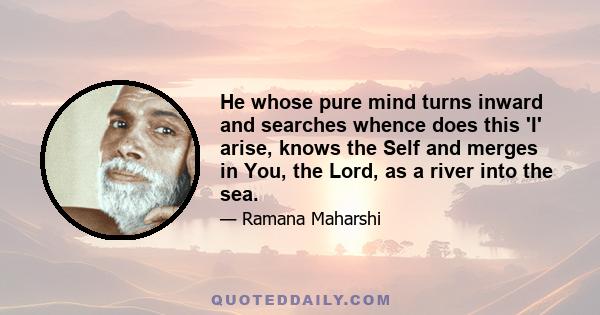 He whose pure mind turns inward and searches whence does this 'I' arise, knows the Self and merges in You, the Lord, as a river into the sea.