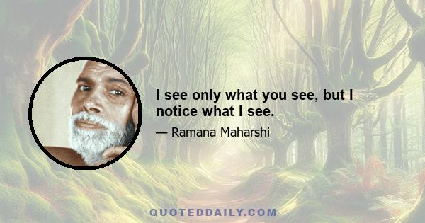 I see only what you see, but I notice what I see.