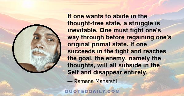 If one wants to abide in the thought-free state, a struggle is inevitable. One must fight one's way through before regaining one's original primal state. If one succeeds in the fight and reaches the goal, the enemy,